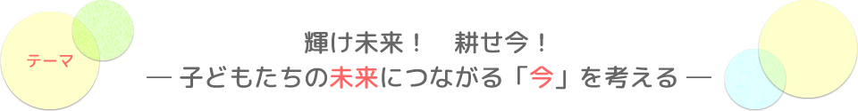 テーマ：輝け未来！　耕せ今！　─ 子どもたちの未来につながる「今」を考える ─