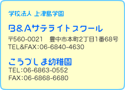 学校法人 上津島学園　Ｂ＆Ａサテライトスクール 〒560-0021 豊中市本町2丁目1番68号 TEL&FAX：06-6840-4630／こうづしま幼稚園 TEL：06-6863-0552 FAX：06-6868-6680